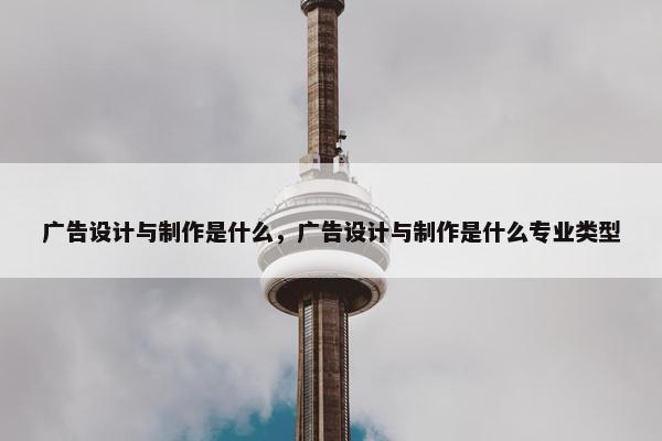 广告设计与制作是什么，广告设计与制作是什么专业类型