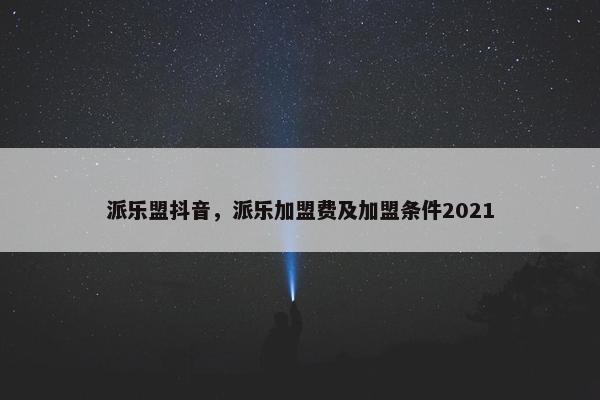 派乐盟抖音，派乐加盟费及加盟条件2021