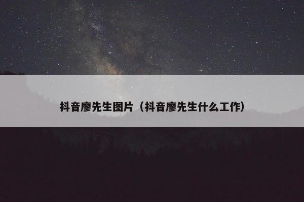 抖音廖先生图片（抖音廖先生什么工作）