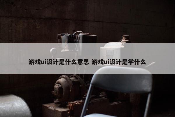 游戏ui设计是什么意思 游戏ui设计是学什么