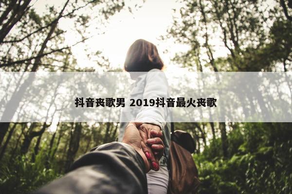 抖音丧歌男 2019抖音最火丧歌