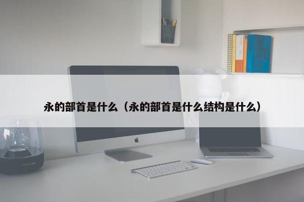 永的部首是什么（永的部首是什么结构是什么）