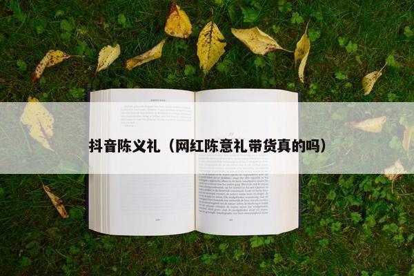 抖音陈义礼（网红陈意礼带货真的吗）