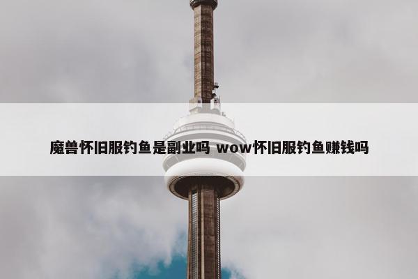 魔兽怀旧服钓鱼是副业吗 wow怀旧服钓鱼赚钱吗