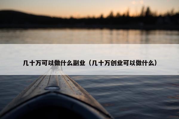 几十万可以做什么副业（几十万创业可以做什么）