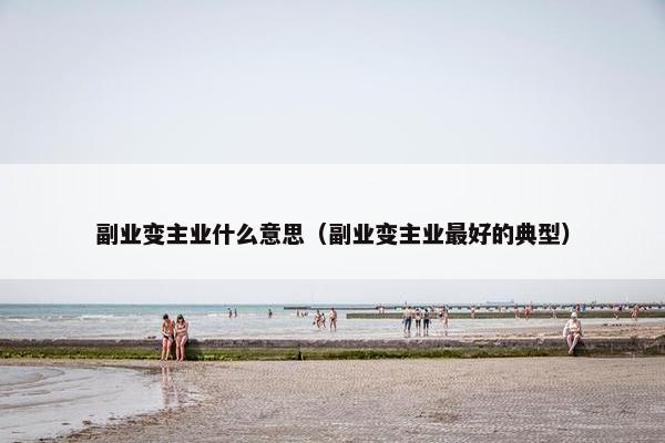 副业变主业什么意思（副业变主业最好的典型）