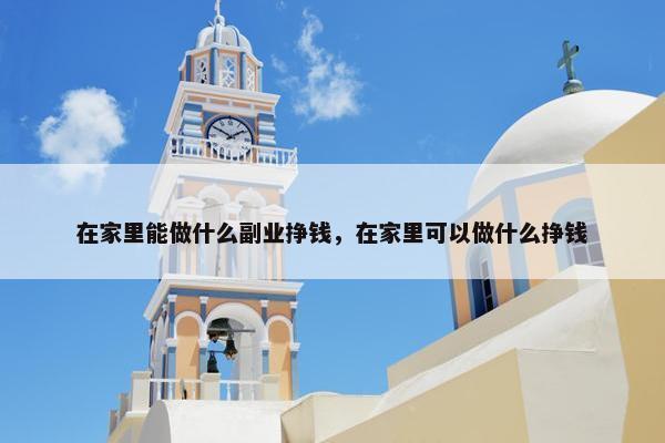 在家里能做什么副业挣钱，在家里可以做什么挣钱