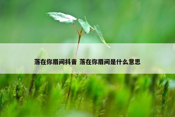 落在你眉间抖音 落在你眉间是什么意思