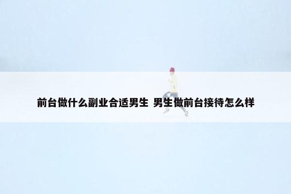 前台做什么副业合适男生 男生做前台接待怎么样