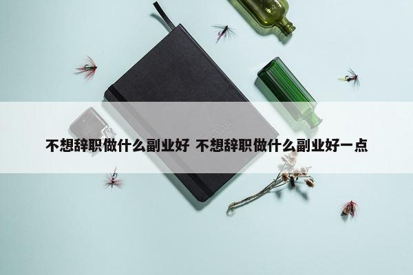 不想辞职做什么副业好 不想辞职做什么副业好一点