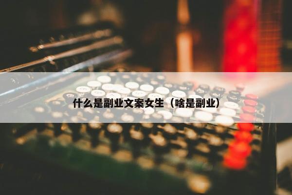 什么是副业文案女生（啥是副业）