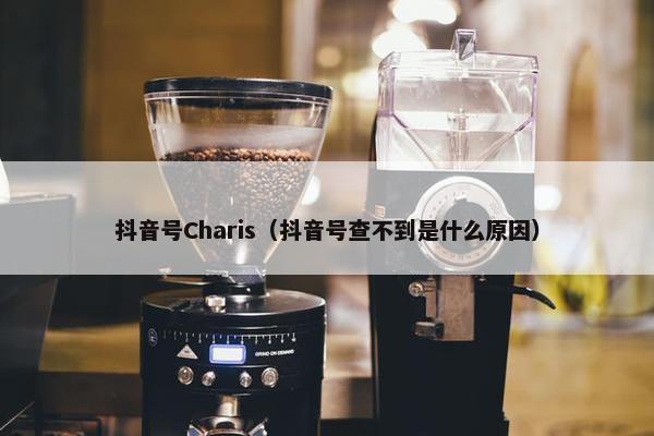 抖音号Charis（抖音号查不到是什么原因）