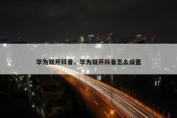 华为双开抖音，华为双开抖音怎么设置