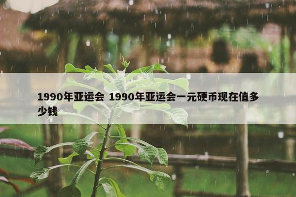 1990年亚运会 1990年亚运会一元硬币现在值多少钱