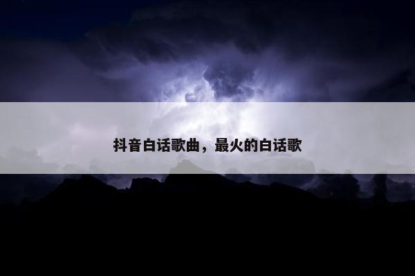 抖音白话歌曲，最火的白话歌