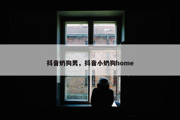 抖音奶狗男，抖音小奶狗home