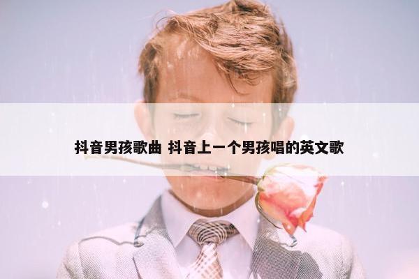 抖音男孩歌曲 抖音上一个男孩唱的英文歌