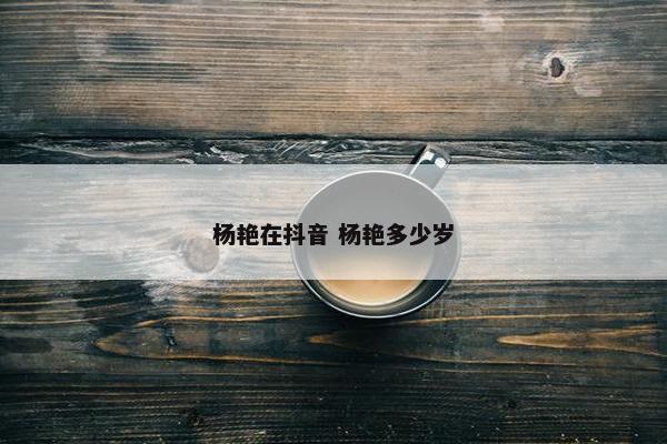 杨艳在抖音 杨艳多少岁