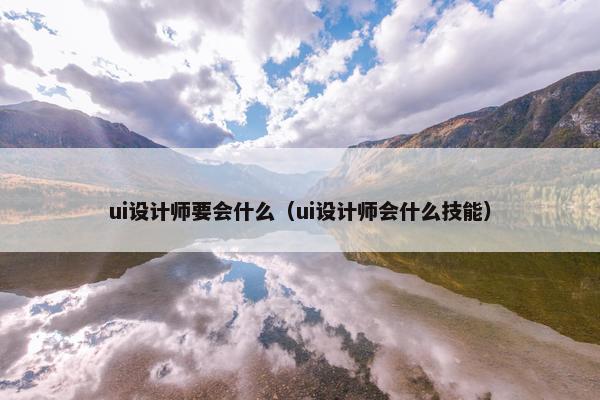 ui设计师要会什么（ui设计师会什么技能）