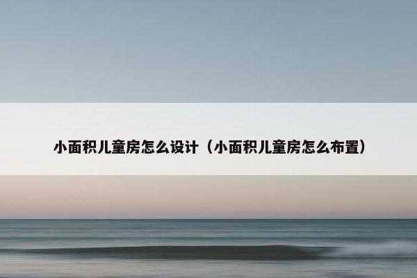 小面积儿童房怎么设计（小面积儿童房怎么布置）