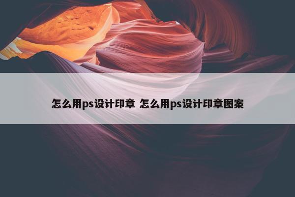 怎么用ps设计印章 怎么用ps设计印章图案