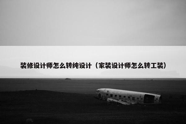 装修设计师怎么转纯设计（家装设计师怎么转工装）