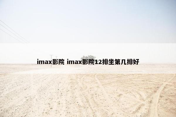 imax影院 imax影院12排坐第几排好