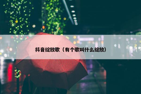 抖音绽放歌（有个歌叫什么绽放）