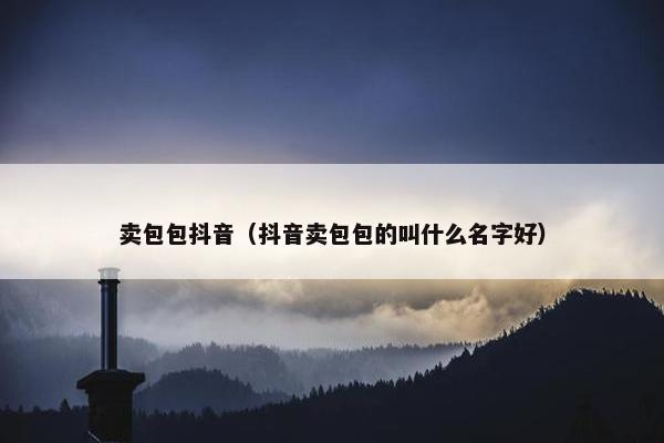 卖包包抖音（抖音卖包包的叫什么名字好）