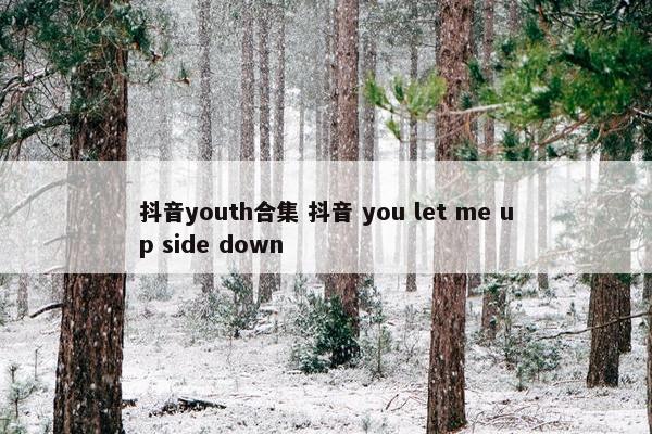 抖音youth合集 抖音 you let me up side down