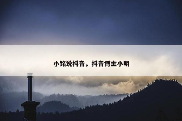 小铭说抖音，抖音博主小明