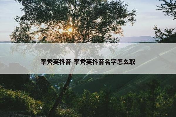 李秀英抖音 李秀英抖音名字怎么取