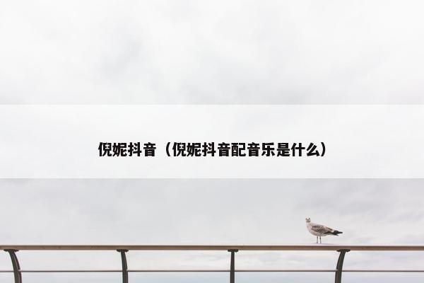 倪妮抖音（倪妮抖音配音乐是什么）