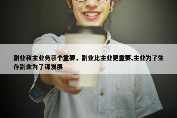 副业和主业务哪个重要，副业比主业更重要,主业为了生存副业为了谋发展