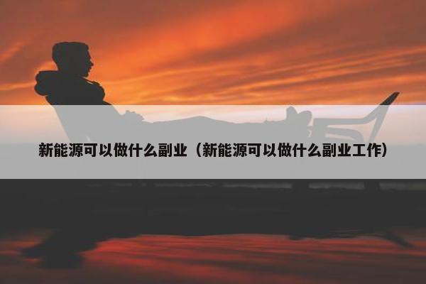 新能源可以做什么副业（新能源可以做什么副业工作）