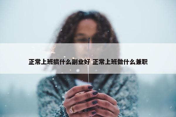 正常上班搞什么副业好 正常上班做什么兼职