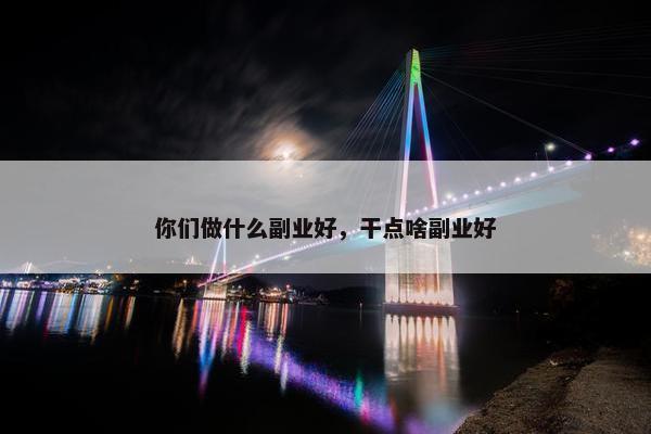 你们做什么副业好，干点啥副业好