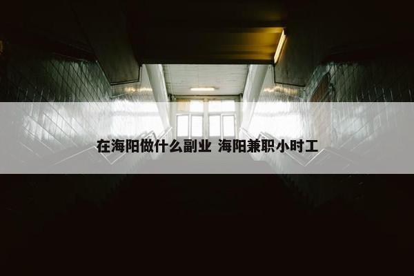 在海阳做什么副业 海阳兼职小时工