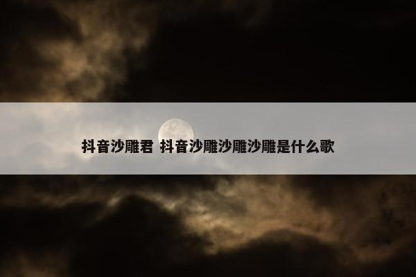 抖音沙雕君 抖音沙雕沙雕沙雕是什么歌