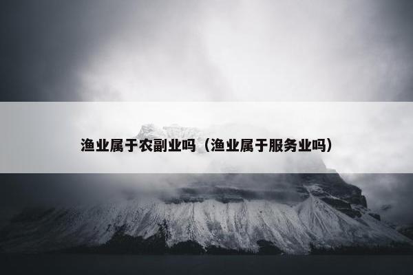 渔业属于农副业吗（渔业属于服务业吗）