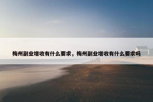 梅州副业增收有什么要求，梅州副业增收有什么要求吗