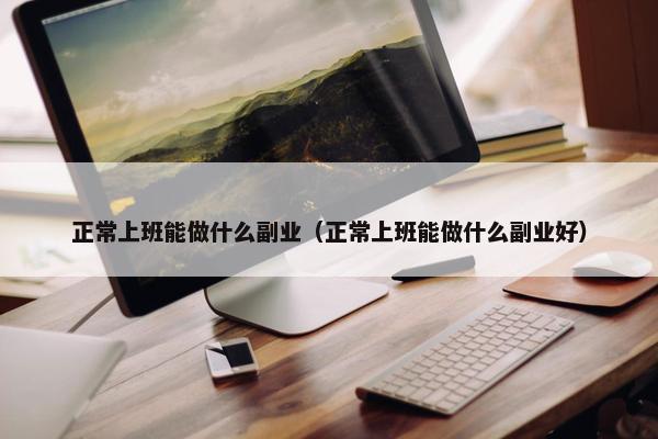 正常上班能做什么副业（正常上班能做什么副业好）