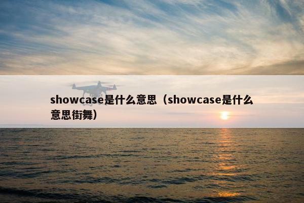 showcase是什么意思（showcase是什么意思街舞）