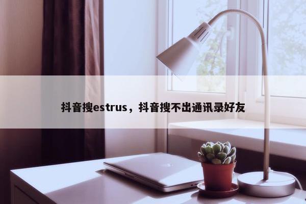 抖音搜estrus，抖音搜不出通讯录好友