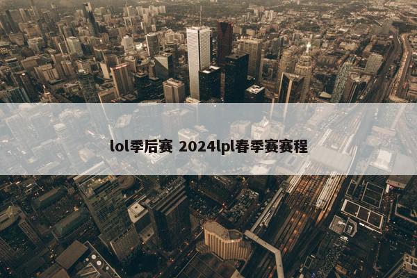 lol季后赛 2024lpl春季赛赛程