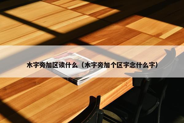 木字旁加区读什么（木字旁加个区字念什么字）