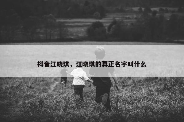 抖音江晓琪，江晓琪的真正名字叫什么