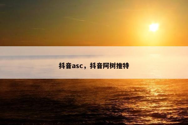 抖音asc，抖音阿树推特