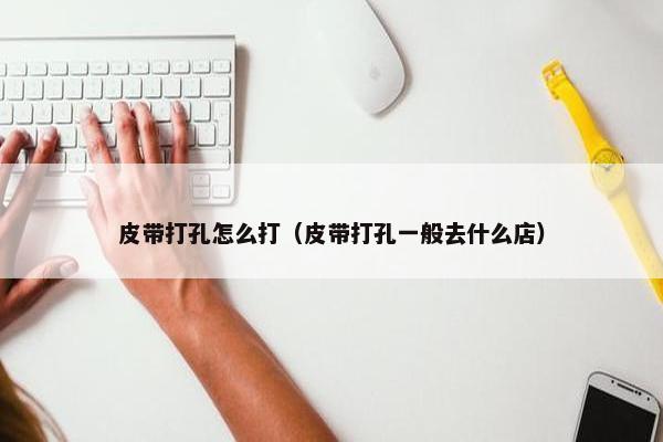 皮带打孔怎么打（皮带打孔一般去什么店）