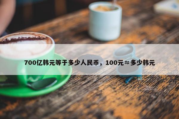 700亿韩元等于多少人民币，100元≈多少韩元